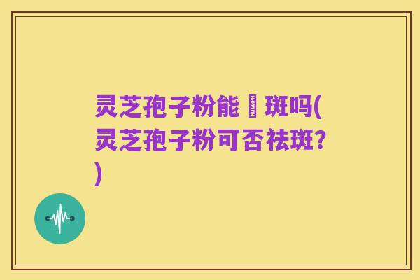 灵芝孢子粉能袪斑吗(灵芝孢子粉可否祛斑?)