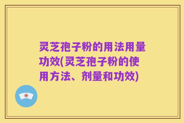 灵芝孢子粉的用法用量功效(灵芝孢子粉的使用方法、剂量和功效)