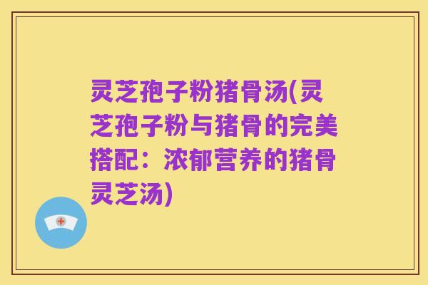 灵芝孢子粉猪骨汤(灵芝孢子粉与猪骨的完美搭配:浓郁营养的猪骨灵芝汤)