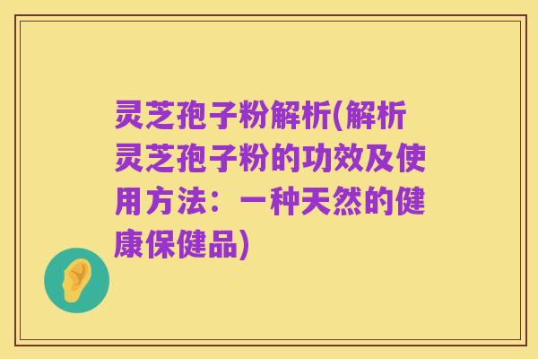 灵芝孢子粉解析(解析灵芝孢子粉的功效及使用方法：一种天然的健康保健品)