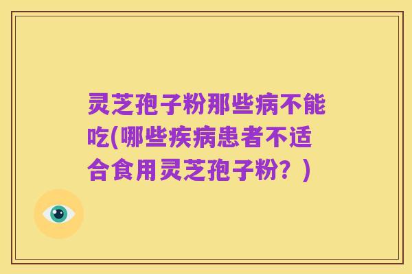 灵芝孢子粉那些病不能吃(哪些疾病患者不适合食用灵芝孢子粉?)