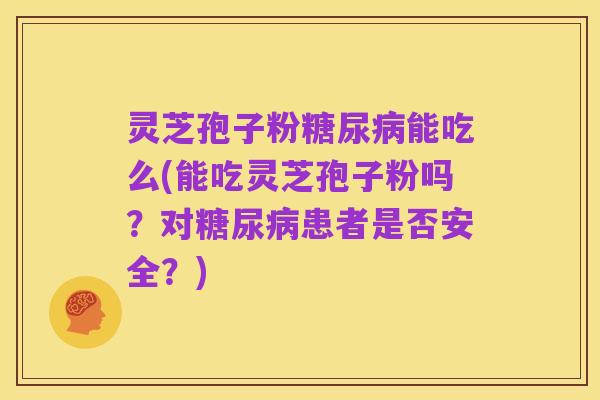 灵芝孢子粉糖尿病能吃么(能吃灵芝孢子粉吗?对糖尿病患者是否安全?)