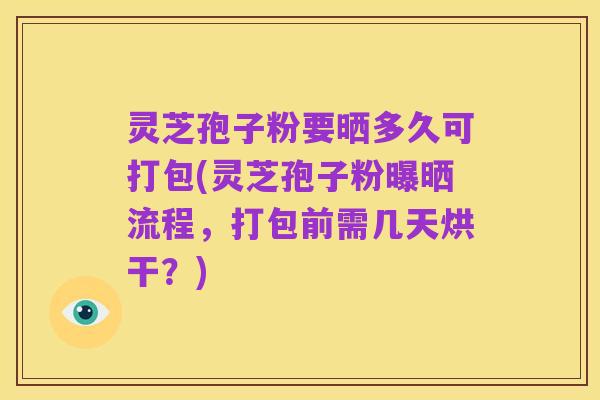 灵芝孢子粉要晒多久可打包(灵芝孢子粉曝晒流程，打包前需几天烘干？)