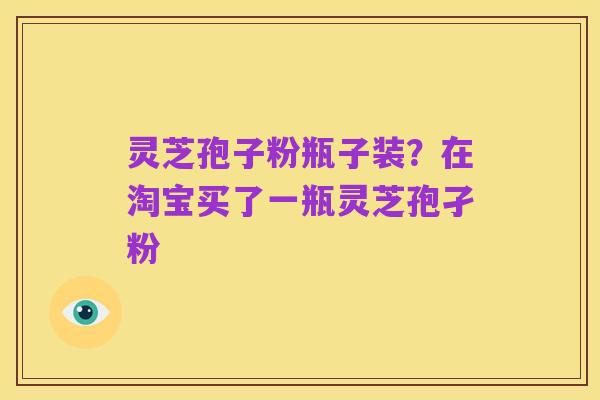 灵芝孢子粉瓶子装?在淘宝买了一瓶灵芝孢孑粉