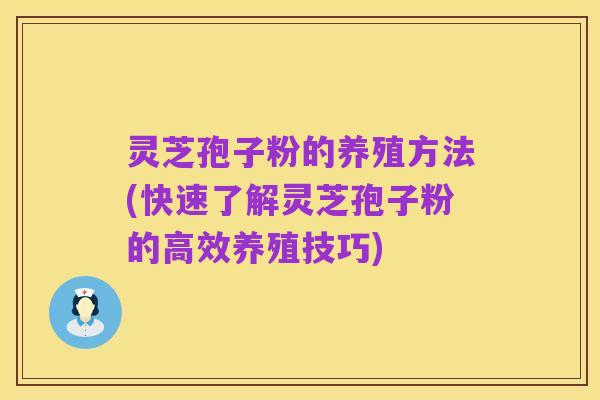 灵芝孢子粉的养殖方法(快速了解灵芝孢子粉的高效养殖技巧)