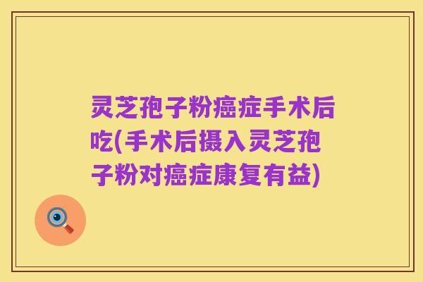 灵芝孢子粉癌症手术后吃(手术后摄入灵芝孢子粉对癌症康复有益)