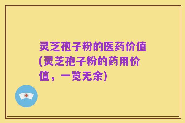 灵芝孢子粉的医药价值(灵芝孢子粉的药用价值,一览无余)