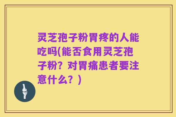 灵芝孢子粉胃疼的人能吃吗(能否食用灵芝孢子粉?对胃痛患者要注意什么?)