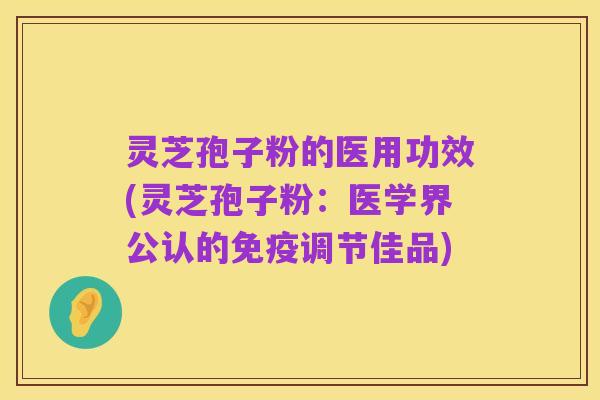 灵芝孢子粉的医用功效(灵芝孢子粉：医学界公认的免疫调节佳品)