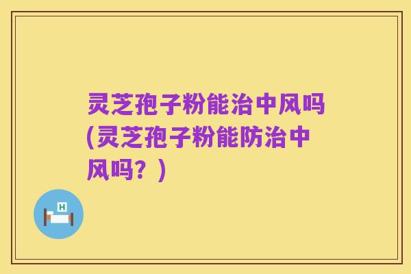 灵芝孢子粉能治中风吗(灵芝孢子粉能防治中风吗?)