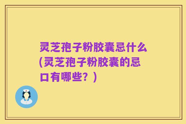 灵芝孢子粉胶囊忌什么(灵芝孢子粉胶囊的忌口有哪些?)