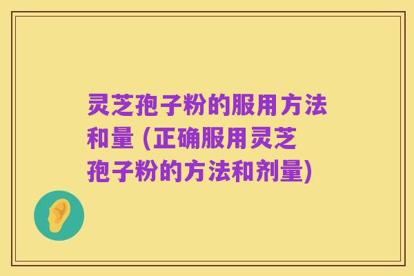 灵芝孢子粉的服用方法和量 (正确服用灵芝孢子粉的方法和剂量)
