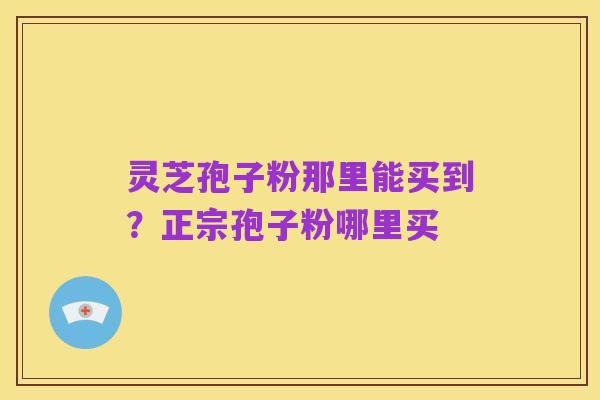 灵芝孢子粉那里能买到？正宗孢子粉哪里买