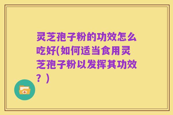 灵芝孢子粉的功效怎么吃好(如何适当食用灵芝孢子粉以发挥其功效?)