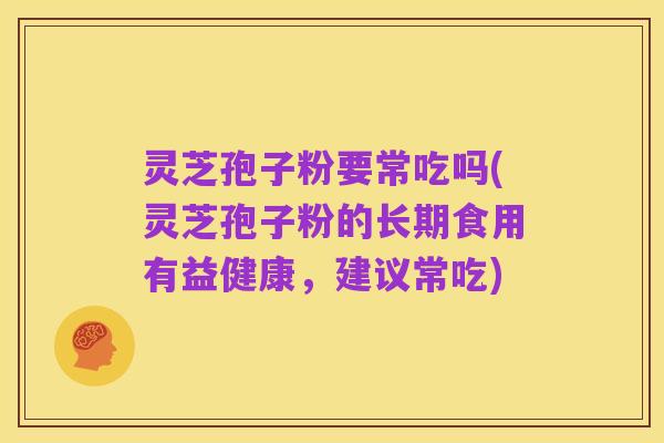 灵芝孢子粉要常吃吗(灵芝孢子粉的长期食用有益健康，建议常吃)