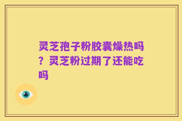 灵芝孢子粉胶囊燥热吗？灵芝粉过期了还能吃吗