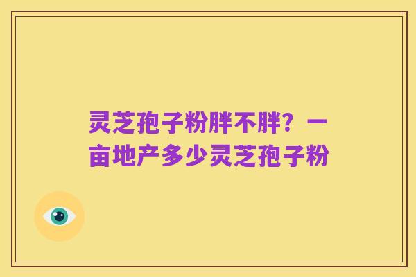 灵芝孢子粉胖不胖？一亩地产多少灵芝孢子粉