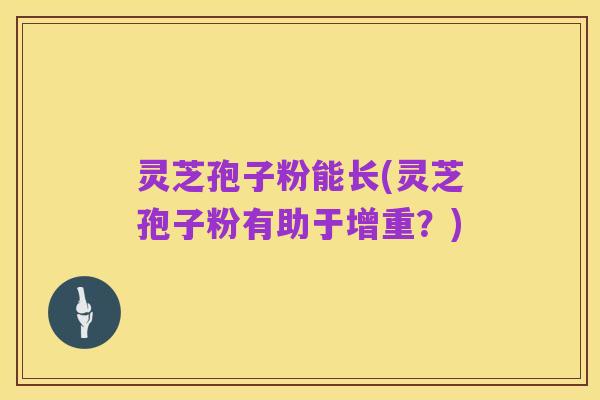 灵芝孢子粉能长(灵芝孢子粉有助于增重?)