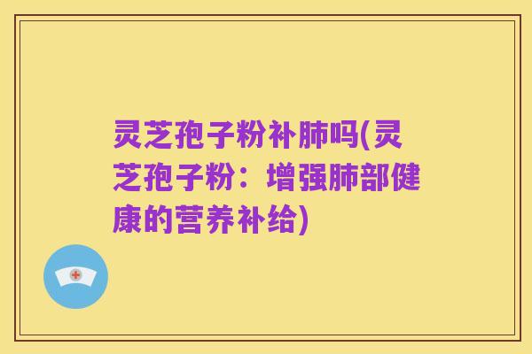 灵芝孢子粉补肺吗(灵芝孢子粉:增强肺部健康的营养补给)