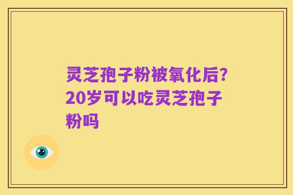 灵芝孢子粉被氧化后?20岁可以吃灵芝孢子粉吗