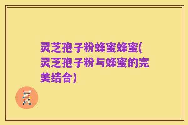 灵芝孢子粉蜂蜜蜂蜜(灵芝孢子粉与蜂蜜的完美结合)