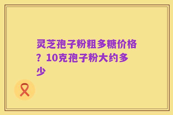 灵芝孢子粉粗多糖价格？10克孢子粉大约多少