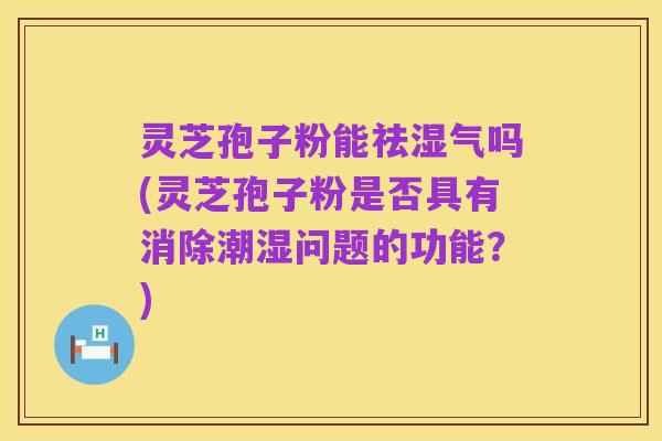 灵芝孢子粉能祛湿气吗(灵芝孢子粉是否具有消除潮湿问题的功能？)