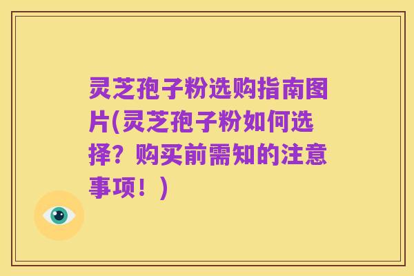 灵芝孢子粉选购指南图片(灵芝孢子粉如何选择?购买前需知的注意事项!)
