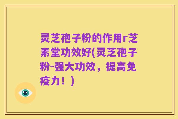 灵芝孢子粉的作用r芝素堂功效好(灵芝孢子粉-强大功效，提高免疫力！)