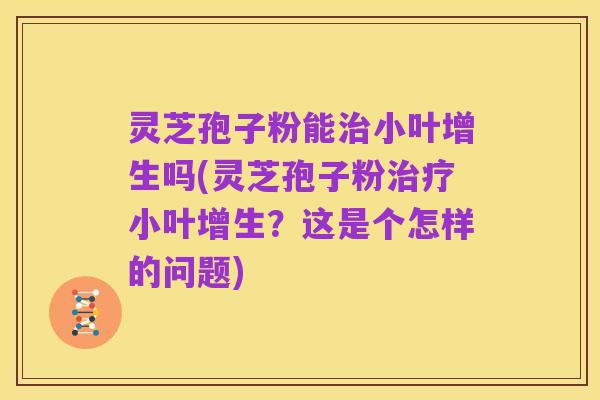 灵芝孢子粉能治小叶增生吗(灵芝孢子粉治疗小叶增生？这是个怎样的问题)