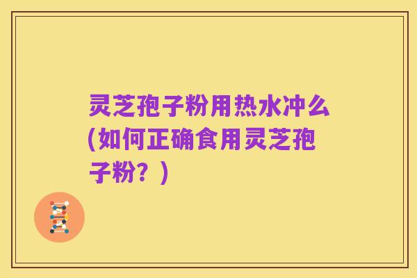 灵芝孢子粉用热水冲么(如何正确食用灵芝孢子粉?)
