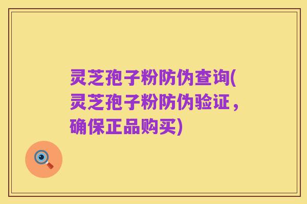 灵芝孢子粉防伪查询(灵芝孢子粉防伪验证，确保正品购买)