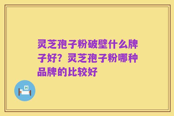 灵芝孢子粉破壁什么牌子好?灵芝孢子粉哪种品牌的比较好