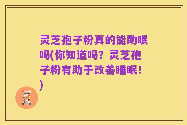 灵芝孢子粉真的能助眠吗(你知道吗？灵芝孢子粉有助于改善睡眠！)