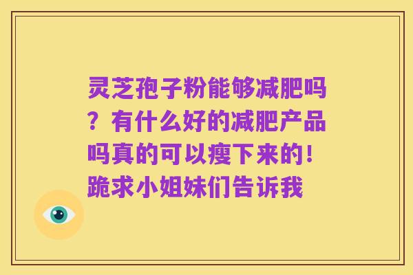 灵芝孢子粉能够减肥吗？有什么好的减肥产品吗真的可以瘦下来的！跪求小姐妹们告诉我