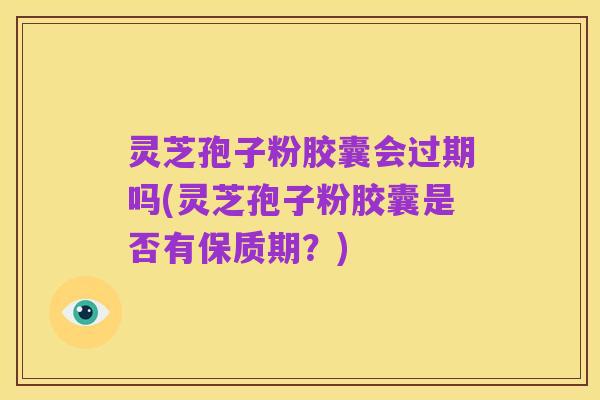 灵芝孢子粉胶囊会过期吗(灵芝孢子粉胶囊是否有保质期?)