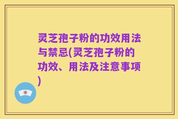 灵芝孢子粉的功效用法与禁忌(灵芝孢子粉的功效、用法及注意事项)