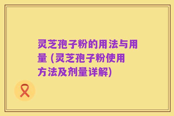 灵芝孢子粉的用法与用量 (灵芝孢子粉使用方法及剂量详解)