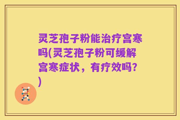 灵芝孢子粉能治疗宫寒吗(灵芝孢子粉可缓解宫寒症状，有疗效吗？)