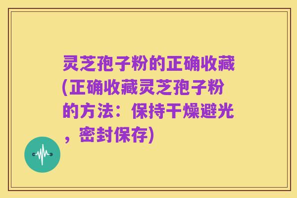 灵芝孢子粉的正确收藏(正确收藏灵芝孢子粉的方法：保持干燥避光，密封保存)