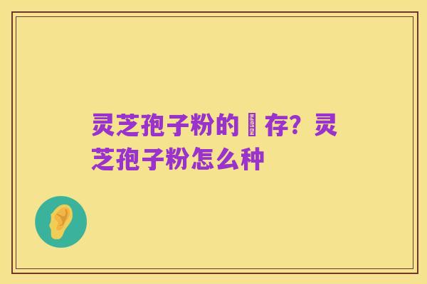 灵芝孢子粉的儲存?灵芝孢子粉怎么种