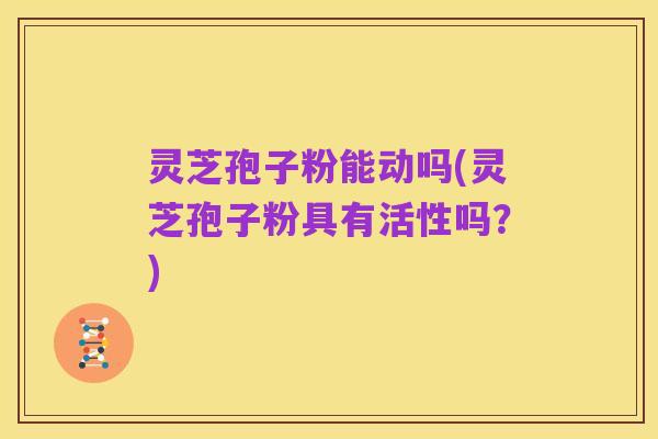 灵芝孢子粉能动吗(灵芝孢子粉具有活性吗?)