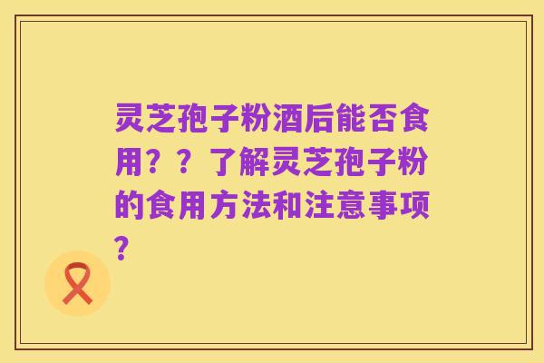 灵芝孢子粉酒后能否食用??了解灵芝孢子粉的食用方法和注意事项?