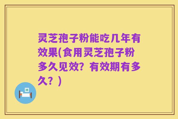 灵芝孢子粉能吃几年有效果(食用灵芝孢子粉多久见效?有效期有多久?)