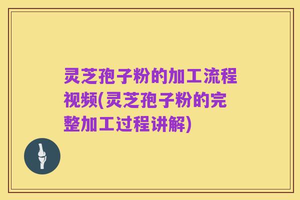 灵芝孢子粉的加工流程视频(灵芝孢子粉的完整加工过程讲解)