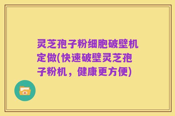 灵芝孢子粉细胞破壁机定做(快速破壁灵芝孢子粉机，健康更方便)