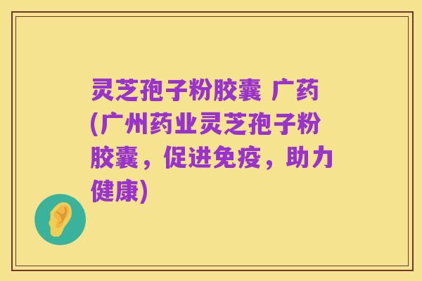 灵芝孢子粉胶囊 广药(广州药业灵芝孢子粉胶囊，促进免疫，助力健康)
