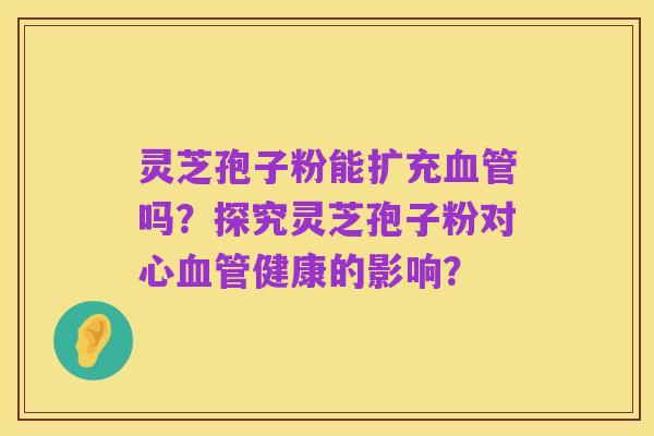 灵芝孢子粉能扩充血管吗?探究灵芝孢子粉对心血管健康的影响?