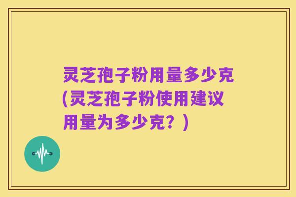 灵芝孢子粉用量多少克(灵芝孢子粉使用建议用量为多少克？)