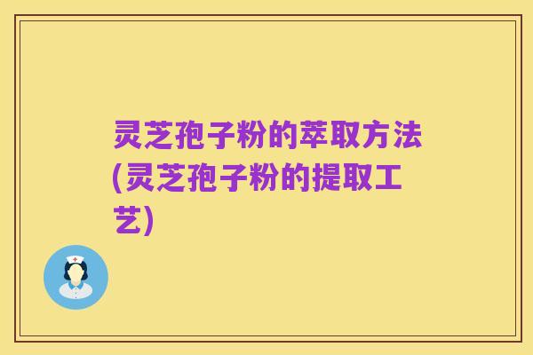 灵芝孢子粉的萃取方法(灵芝孢子粉的提取工艺)